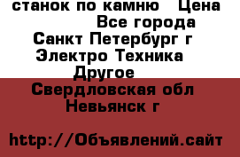 станок по камню › Цена ­ 29 000 - Все города, Санкт-Петербург г. Электро-Техника » Другое   . Свердловская обл.,Невьянск г.